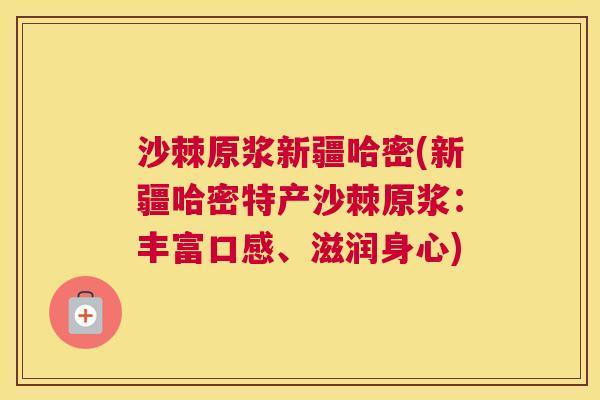 沙棘原浆新疆哈密(新疆哈密特产沙棘原浆：丰富口感、滋润身心)