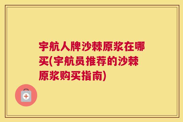 宇航人牌沙棘原浆在哪买(宇航员推荐的沙棘原浆购买指南)