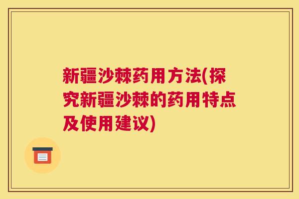 新疆沙棘药用方法(探究新疆沙棘的药用特点及使用建议)