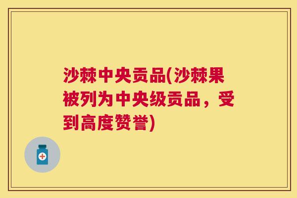 沙棘中央贡品(沙棘果被列为中央级贡品，受到高度赞誉)