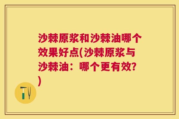 沙棘原浆和沙棘油哪个效果好点(沙棘原浆与沙棘油：哪个更有效？)