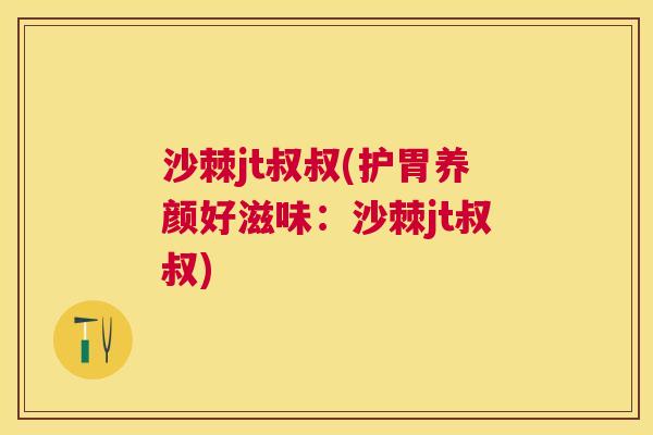 沙棘jt叔叔(护胃养颜好滋味：沙棘jt叔叔)