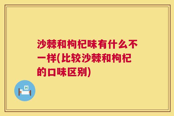 沙棘和枸杞味有什么不一样(比较沙棘和枸杞的口味区别)