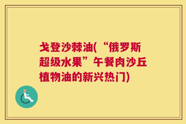 戈登沙棘油(“俄罗斯超级水果”午餐肉沙丘植物油的新兴热门)