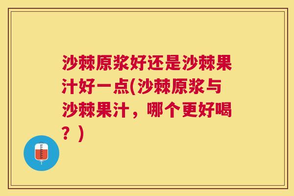 沙棘原浆好还是沙棘果汁好一点(沙棘原浆与沙棘果汁，哪个更好喝？)