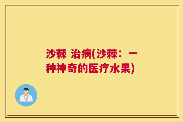沙棘 治病(沙棘：一种神奇的医疗水果)