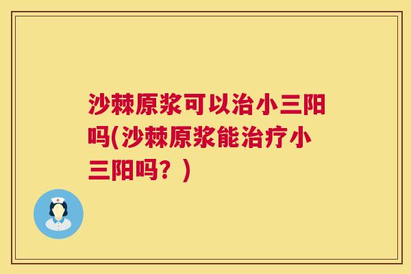 沙棘原浆可以治小三阳吗(沙棘原浆能治疗小三阳吗？)