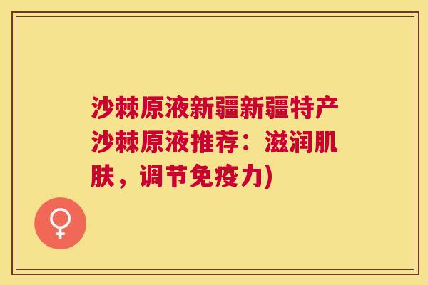 沙棘原液新疆新疆特产沙棘原液推荐：滋润肌肤，调节免疫力)