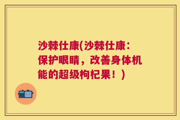 沙棘仕康(沙棘仕康：保护眼睛，改善身体机能的超级枸杞果！)