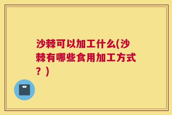 沙棘可以加工什么(沙棘有哪些食用加工方式？)