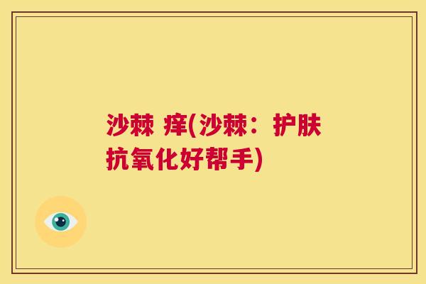 沙棘 痒(沙棘：护肤抗氧化好帮手)