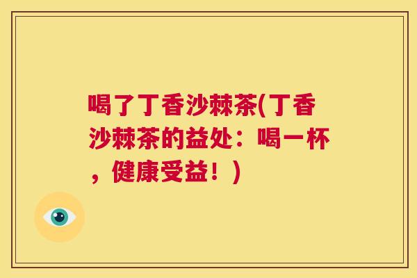 喝了丁香沙棘茶(丁香沙棘茶的益处:喝一杯,健康受益!) 喝了丁香沙棘茶(丁香沙棘茶的益处:喝一杯,健康受益!)