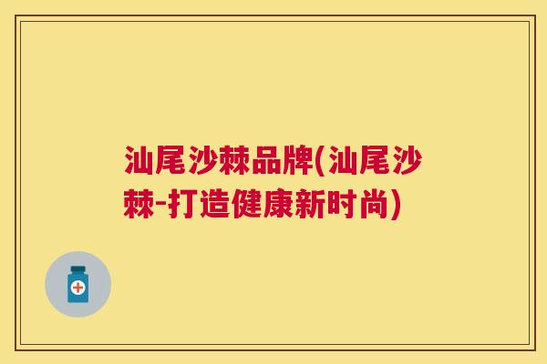 汕尾沙棘品牌(汕尾沙棘-打造健康新时尚)