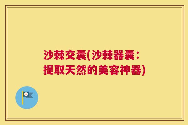 沙棘交囊(沙棘器囊：提取天然的美容神器)