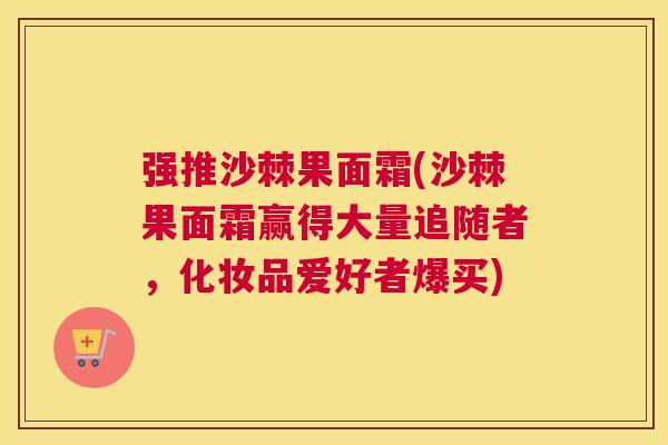 强推沙棘果面霜(沙棘果面霜赢得大量追随者，化妆品爱好者爆买)