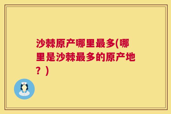沙棘原产哪里最多(哪里是沙棘最多的原产地？)