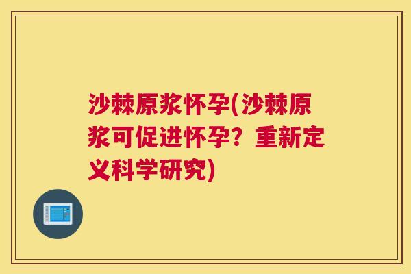 沙棘原浆怀孕(沙棘原浆可促进怀孕？重新定义科学研究)