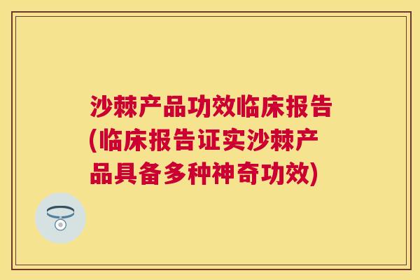 沙棘产品功效临床报告(临床报告证实沙棘产品具备多种神奇功效)