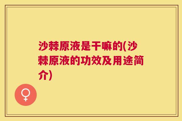 沙棘原液是干嘛的(沙棘原液的功效及用途简介)