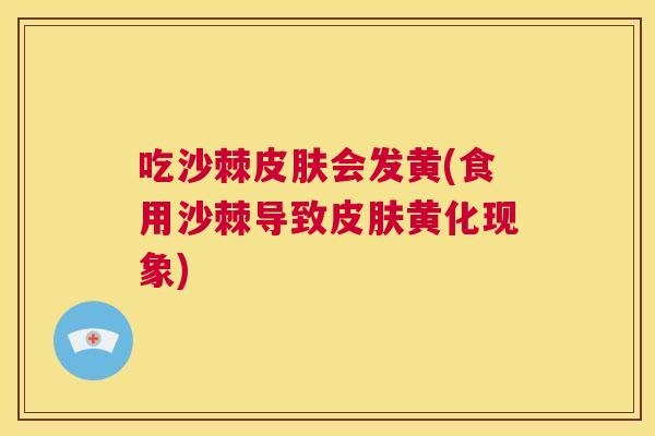 吃沙棘皮肤会发黄(食用沙棘导致皮肤黄化现象)