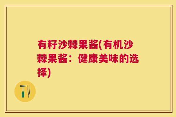 有籽沙棘果酱(有机沙棘果酱:健康美味的选择) 有籽沙棘果酱(有机沙棘果酱:健康美味的选择)