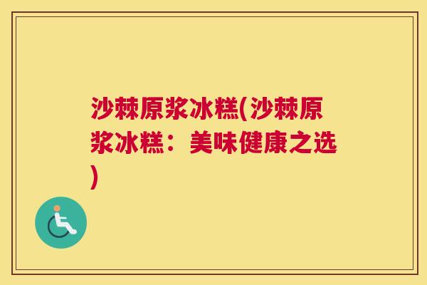沙棘原浆冰糕(沙棘原浆冰糕：美味健康之选)