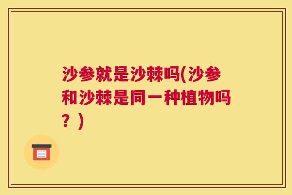 沙参就是沙棘吗(沙参和沙棘是同一种植物吗？)