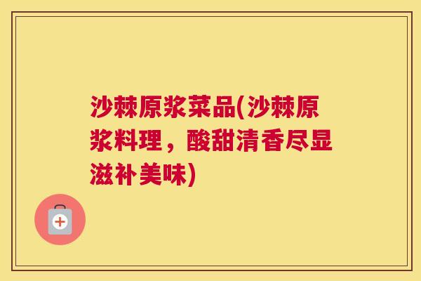 沙棘原浆菜品(沙棘原浆料理，酸甜清香尽显滋补美味)