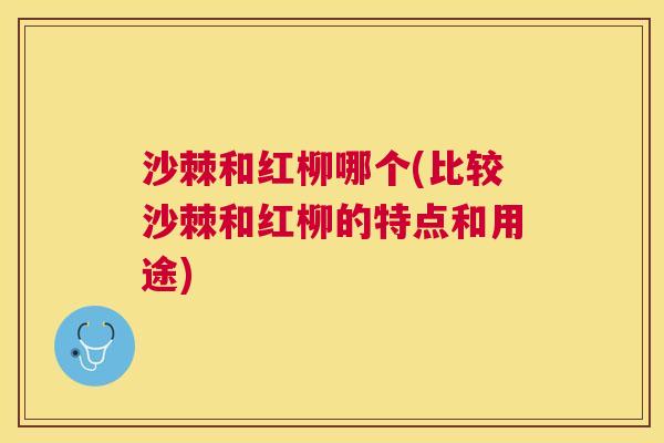 沙棘和红柳哪个(比较沙棘和红柳的特点和用途)