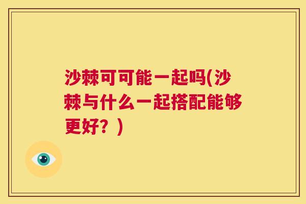 沙棘可可能一起吗(沙棘与什么一起搭配能够更好？)