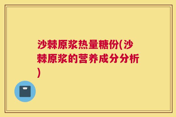 沙棘原浆热量糖份(沙棘原浆的营养成分分析)