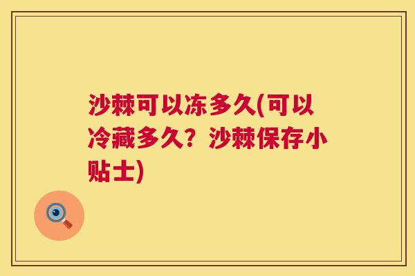 沙棘可以冻多久(可以冷藏多久？沙棘保存小贴士)