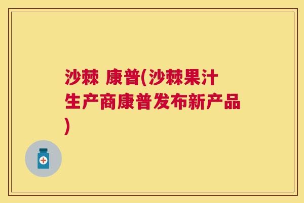沙棘 康普(沙棘果汁生产商康普发布新产品)