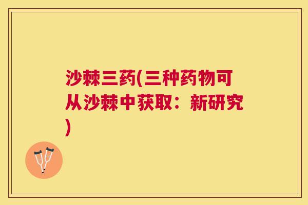 沙棘三药(三种药物可从沙棘中获取：新研究)