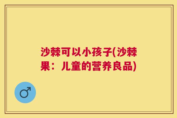 沙棘可以小孩子(沙棘果：儿童的营养良品)
