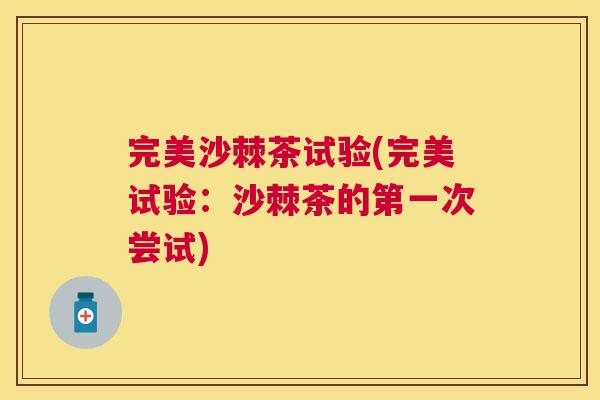 完美沙棘茶试验(完美试验：沙棘茶的第一次尝试)