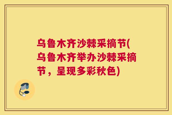 乌鲁木齐沙棘采摘节(乌鲁木齐举办沙棘采摘节，呈现多彩秋色)