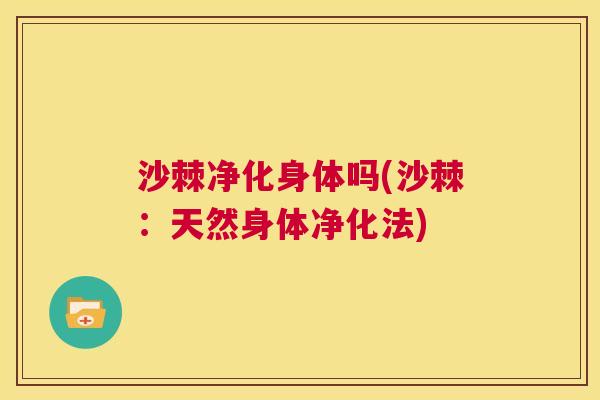 沙棘净化身体吗(沙棘：天然身体净化法)