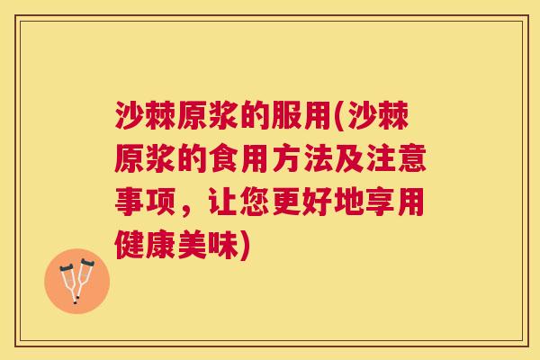 沙棘原浆的服用(沙棘原浆的食用方法及注意事项，让您更好地享用健康美味)