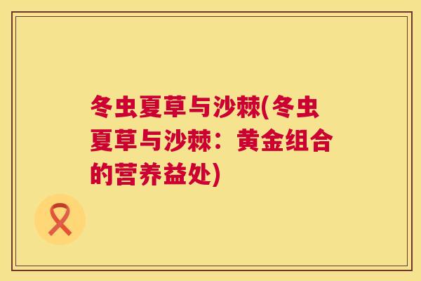 冬虫夏草与沙棘(冬虫夏草与沙棘：黄金组合的营养益处)