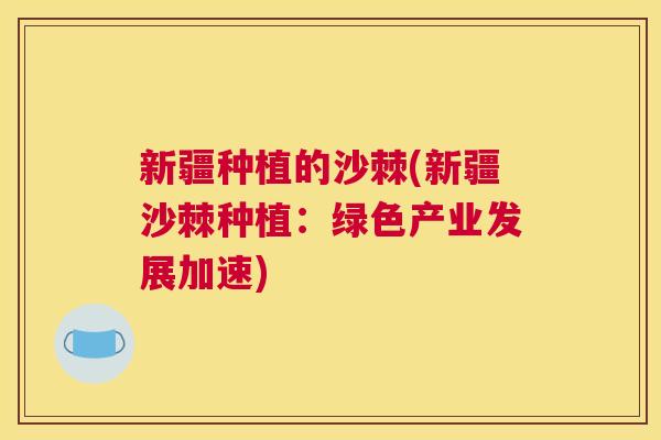 新疆种植的沙棘(新疆沙棘种植：绿色产业发展加速)