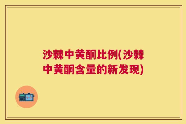 沙棘中黄酮比例(沙棘中黄酮含量的新发现)