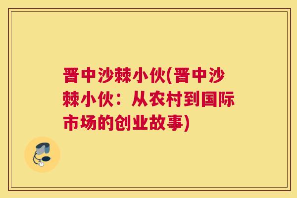 晋中沙棘小伙(晋中沙棘小伙：从农村到国际市场的创业故事)