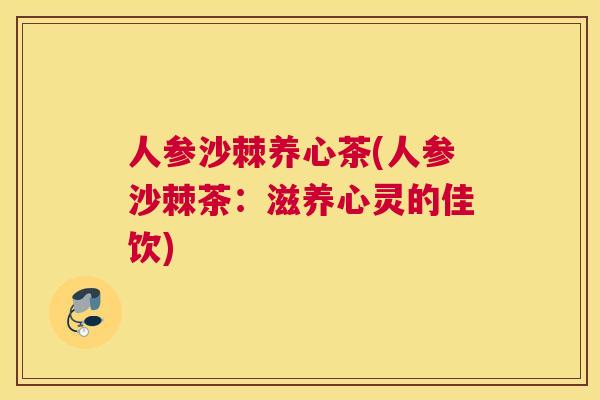 人参沙棘养心茶(人参沙棘茶：滋养心灵的佳饮)