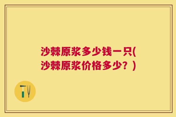 沙棘原浆多少钱一只(沙棘原浆价格多少？)