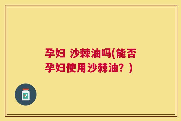 孕妇 沙棘油吗(能否孕妇使用沙棘油？)