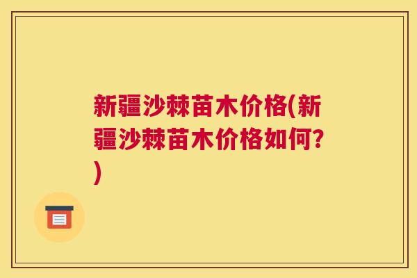 新疆沙棘苗木价格(新疆沙棘苗木价格如何？)