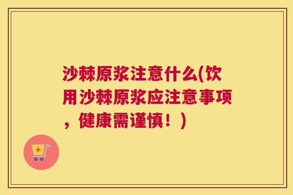 沙棘原浆注意什么(饮用沙棘原浆应注意事项，健康需谨慎！)