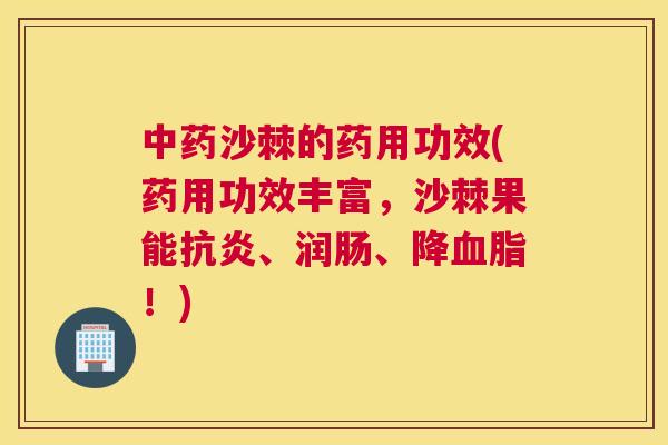 中药沙棘的药用功效(药用功效丰富，沙棘果能抗炎、润肠、降血脂！)