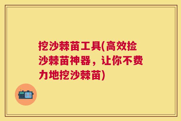 挖沙棘苗工具(高效捡沙棘苗神器，让你不费力地挖沙棘苗)